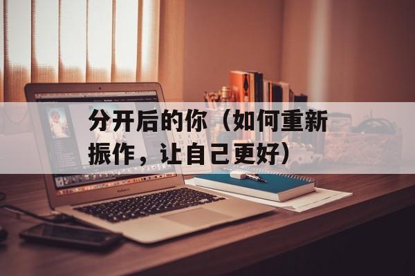 分开后的你（如何重新振作，让自己更好）-第1张图片-居家生活