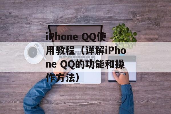 iPhone QQ使用教程（详解iPhone QQ的功能和操作方法）-第1张图片-居家生活