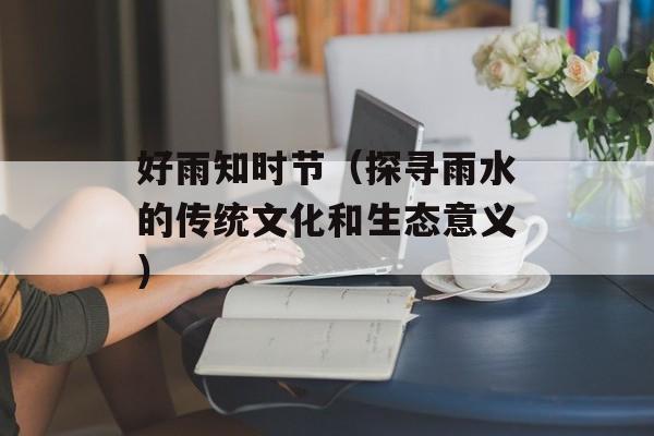 好雨知时节（探寻雨水的传统文化和生态意义）-第1张图片-居家生活