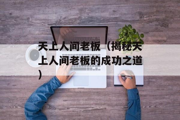 天上人间老板（揭秘天上人间老板的成功之道）-第1张图片-居家生活