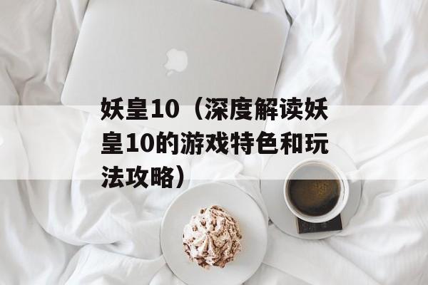 妖皇10（深度解读妖皇10的游戏特色和玩法攻略）-第1张图片-居家生活