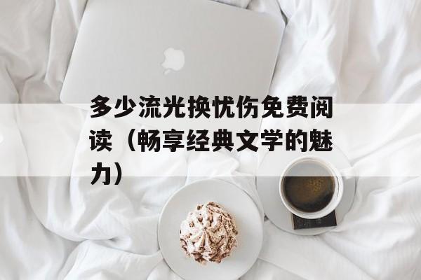 多少流光换忧伤免费阅读（畅享经典文学的魅力）-第1张图片-居家生活