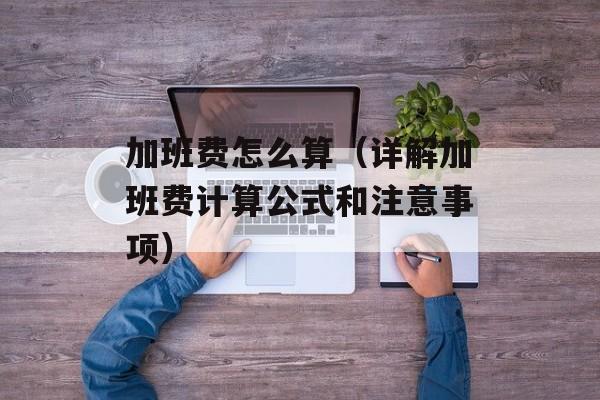 加班费怎么算（详解加班费计算公式和注意事项）-第1张图片-居家生活