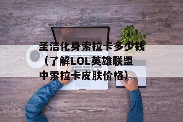 圣洁化身索拉卡多少钱（了解LOL英雄联盟中索拉卡皮肤价格）-第1张图片-居家生活