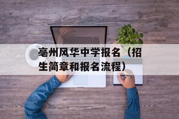 亳州风华中学报名（招生简章和报名流程）-第1张图片-居家生活