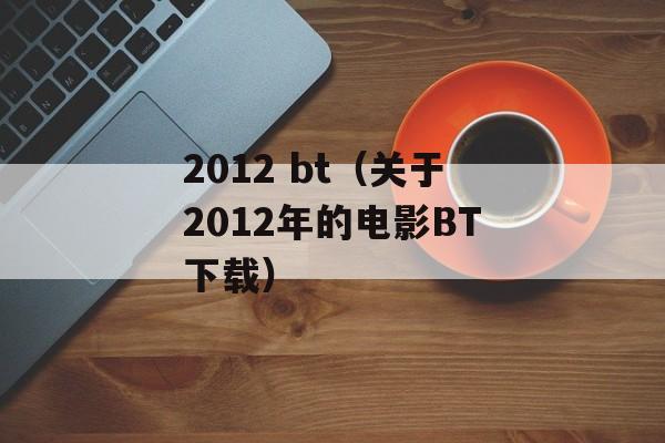 2012 bt（关于2012年的电影BT下载）-第1张图片-居家生活