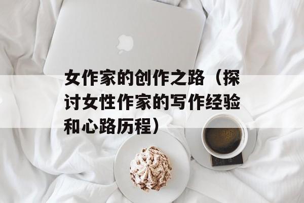女作家的创作之路（探讨女性作家的写作经验和心路历程）-第1张图片-居家生活