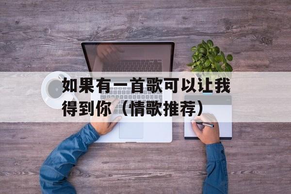 如果有一首歌可以让我得到你（情歌推荐）-第1张图片-居家生活