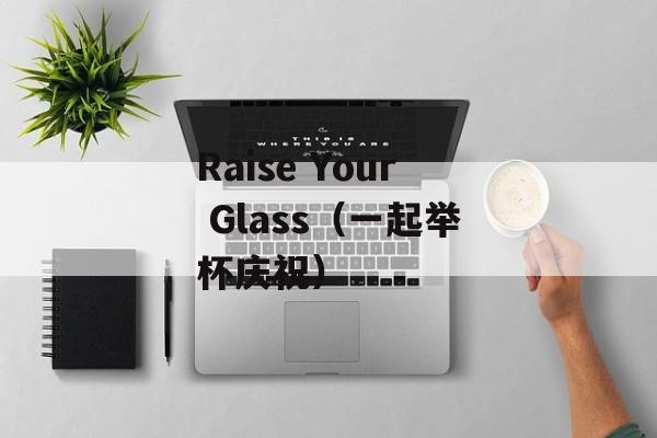 Raise Your Glass（一起举杯庆祝）-第1张图片-居家生活