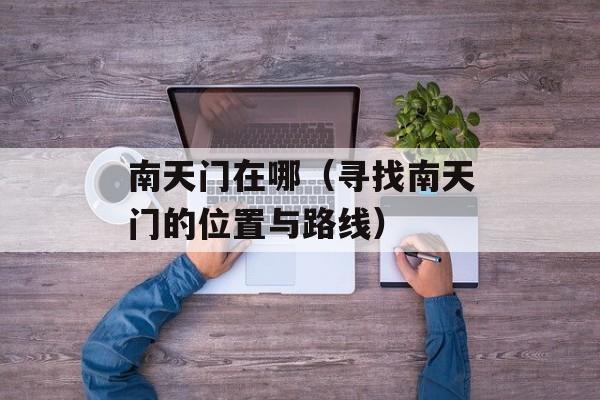 南天门在哪（寻找南天门的位置与路线）-第1张图片-居家生活