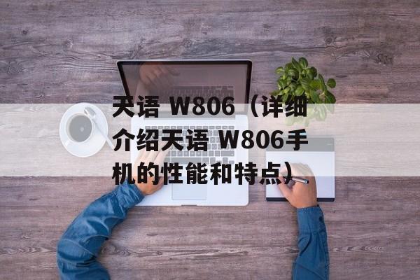 天语 W806（详细介绍天语 W806手机的性能和特点）-第1张图片-居家生活