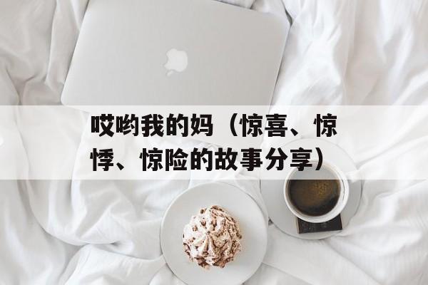 哎哟我的妈（惊喜、惊悸、惊险的故事分享）-第1张图片-居家生活