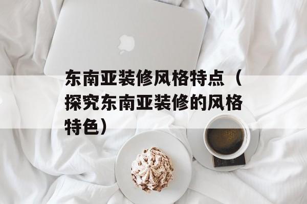 东南亚装修风格特点（探究东南亚装修的风格特色）-第1张图片-居家生活