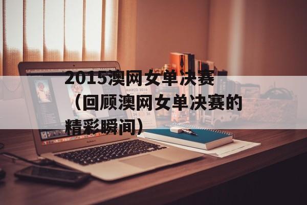 2015澳网女单决赛（回顾澳网女单决赛的精彩瞬间）-第1张图片-居家生活