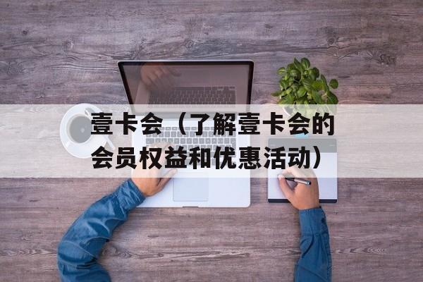 壹卡会（了解壹卡会的会员权益和优惠活动）-第1张图片-居家生活