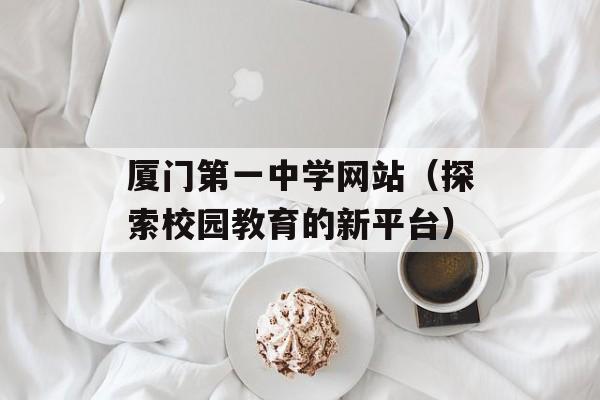 厦门第一中学网站（探索校园教育的新平台）-第1张图片-居家生活