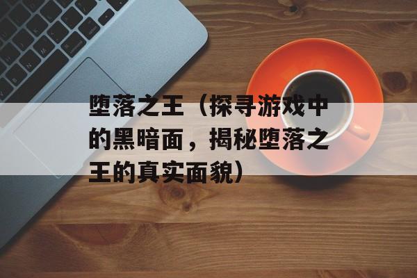 堕落之王（探寻游戏中的黑暗面，揭秘堕落之王的真实面貌）-第1张图片-居家生活