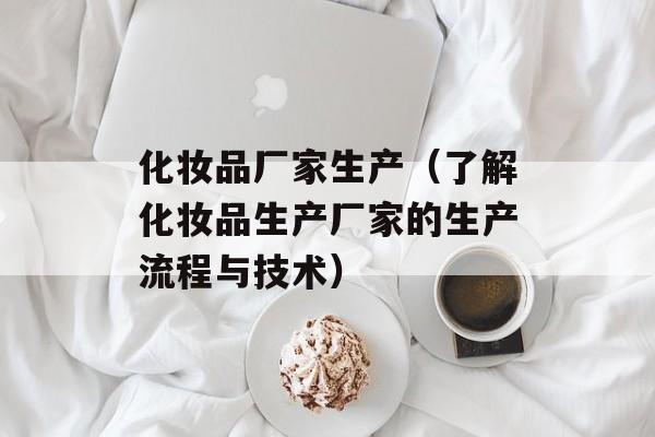 化妆品厂家生产（了解化妆品生产厂家的生产流程与技术）-第1张图片-居家生活