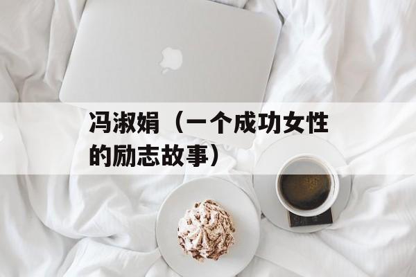 冯淑娟（一个成功女性的励志故事）-第1张图片-居家生活
