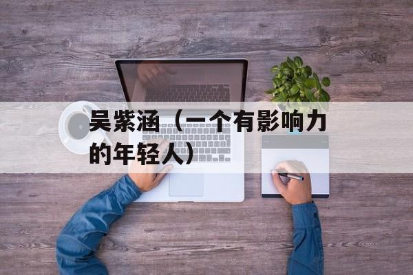 吴紫涵（一个有影响力的年轻人）-第1张图片-居家生活