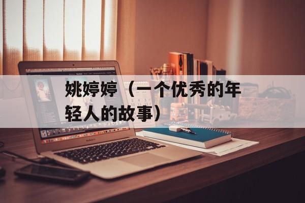 姚婷婷（一个优秀的年轻人的故事）-第1张图片-居家生活