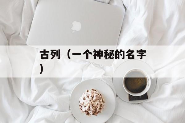 古列（一个神秘的名字）-第1张图片-居家生活