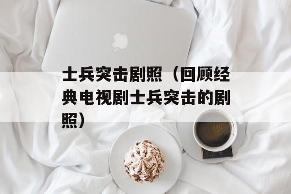 士兵突击剧照（回顾经典电视剧士兵突击的剧照）-第1张图片-居家生活