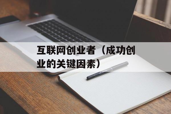 互联网创业者（成功创业的关键因素）-第1张图片-居家生活