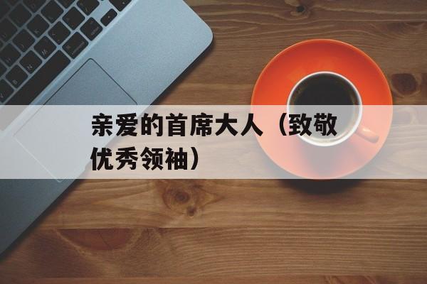 亲爱的首席大人（致敬优秀领袖）-第1张图片-居家生活