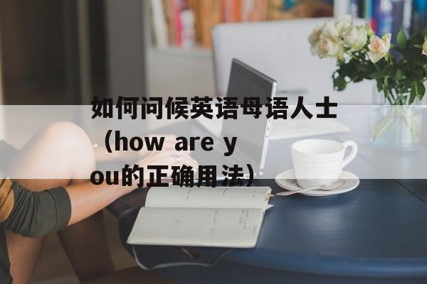 如何问候英语母语人士（how are you的正确用法）-第1张图片-居家生活