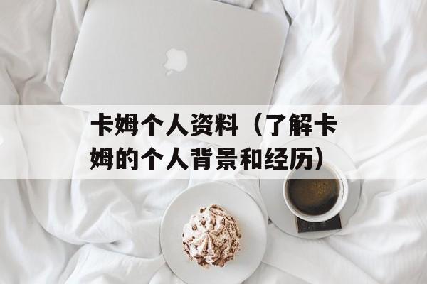 卡姆个人资料（了解卡姆的个人背景和经历）-第1张图片-居家生活