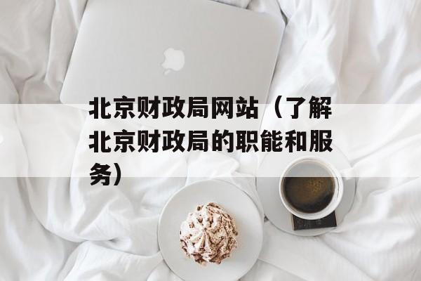 北京财政局网站（了解北京财政局的职能和服务）-第1张图片-居家生活