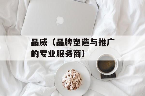 品威（品牌塑造与推广的专业服务商）-第1张图片-居家生活