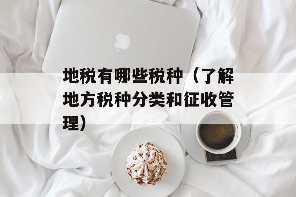 地税有哪些税种（了解地方税种分类和征收管理）-第1张图片-居家生活