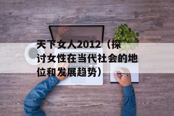 天下女人2012（探讨女性在当代社会的地位和发展趋势）-第1张图片-居家生活