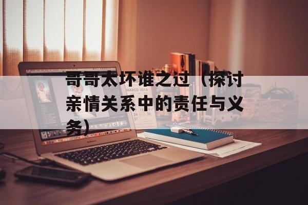哥哥太坏谁之过（探讨亲情关系中的责任与义务）-第1张图片-居家生活