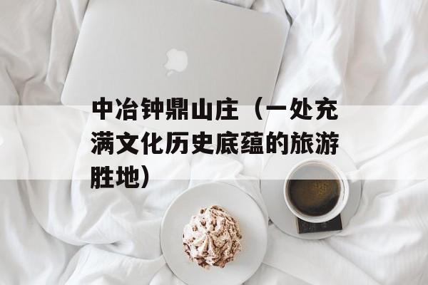 中冶钟鼎山庄（一处充满文化历史底蕴的旅游胜地）-第1张图片-居家生活