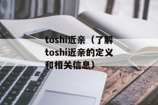 toshi近亲（了解toshi近亲的定义和相关信息）-第1张图片-居家生活
