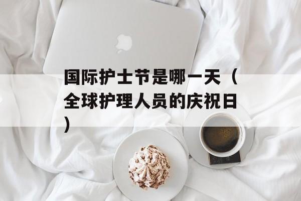 国际护士节是哪一天（全球护理人员的庆祝日）-第1张图片-居家生活