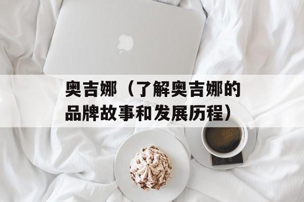 奥吉娜（了解奥吉娜的品牌故事和发展历程）-第1张图片-居家生活