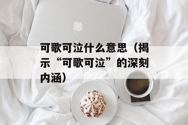 可歌可泣什么意思（揭示“可歌可泣”的深刻内涵）-第1张图片-居家生活