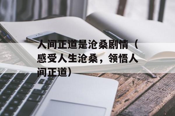 人间正道是沧桑剧情（感受人生沧桑，领悟人间正道）-第1张图片-居家生活