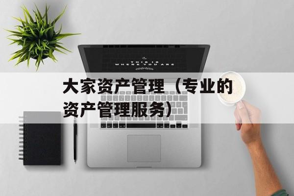 大家资产管理（专业的资产管理服务）-第1张图片-居家生活
