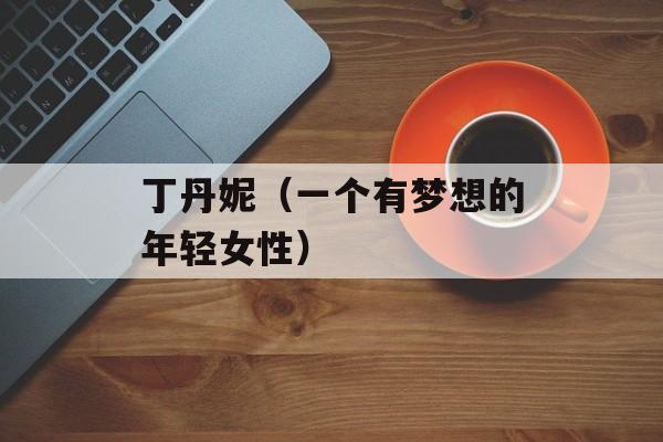 丁丹妮（一个有梦想的年轻女性）-第1张图片-居家生活