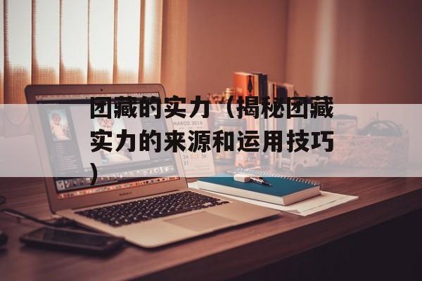 团藏的实力（揭秘团藏实力的来源和运用技巧）-第1张图片-居家生活