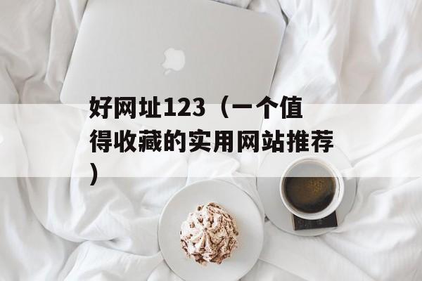 好网址123（一个值得收藏的实用网站推荐）-第1张图片-居家生活