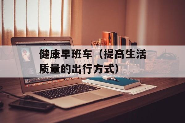 健康早班车（提高生活质量的出行方式）-第1张图片-居家生活