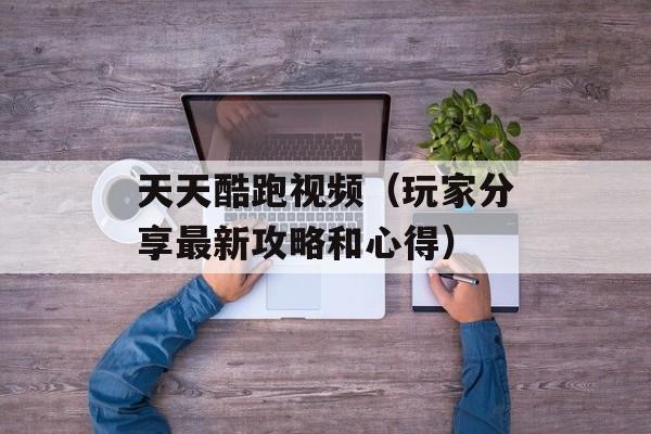 天天酷跑视频（玩家分享最新攻略和心得）-第1张图片-居家生活