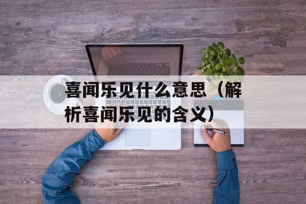 喜闻乐见什么意思（解析喜闻乐见的含义）-第1张图片-居家生活