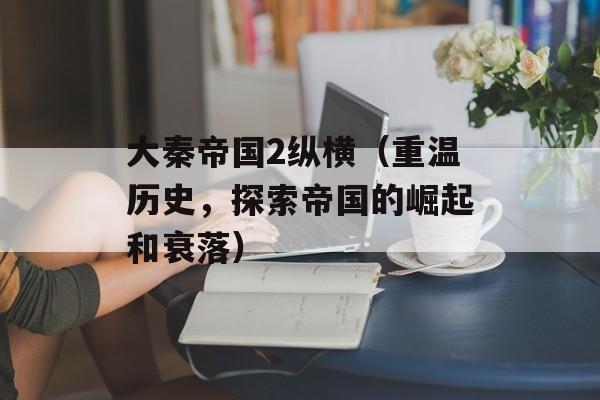 大秦帝国2纵横（重温历史，探索帝国的崛起和衰落）-第1张图片-居家生活